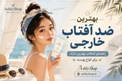 بهترین ضد آفتاب خارجی؛ راهنمای انتخاب بهترین مارک برای انواع پوست