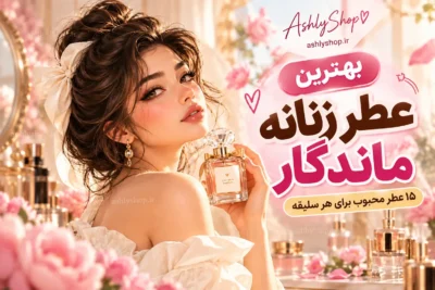 بهترین عطر زنانه ماندگار؛ ۱۵ عطر با ماندگاری بالا برای هر سلیقه